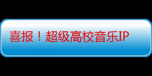 喜报！超级高校音乐IP《翻滚吧！音浪！》收获官方点赞！