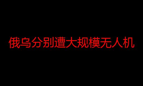 俄乌分别遭大规模无人机袭击