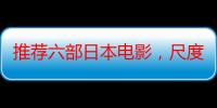 推荐六部日本电影，尺度和看点大家自行把握