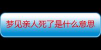 梦见亲人死了是什么意思_梦见亲人死了好不好-周公解梦