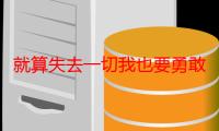 就算失去一切我也要勇敢活下去（关于就算失去一切我也要勇敢活下去介绍）