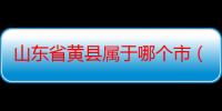 山东省黄县属于哪个市（山东省黄县属于哪个市）