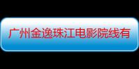 广州金逸珠江电影院线有限公司（关于广州金逸珠江电影院线有限公司介绍）