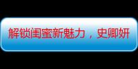 解锁闺蜜新魅力，史卿妍《他们的奇妙时光》演绎多彩柳依依